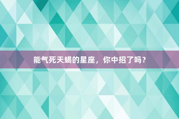 能气死天蝎的星座，你中招了吗？