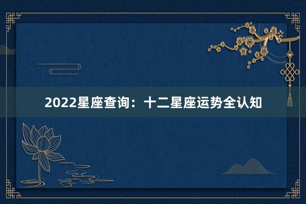 2022星座查询：十二星座运势全认知