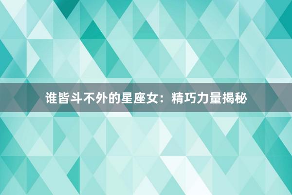 谁皆斗不外的星座女：精巧力量揭秘