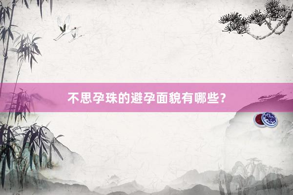 不思孕珠的避孕面貌有哪些？