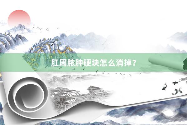 肛周脓肿硬块怎么消掉？