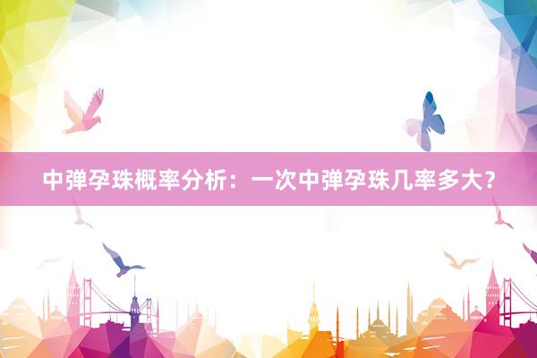 中弹孕珠概率分析：一次中弹孕珠几率多大？